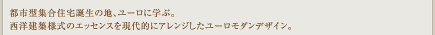 都市型集合住宅誕生の地、ユーロに学ぶ。西洋建築様式のエッセンスを現代的にアレンジしたユーロモダンデザイン。