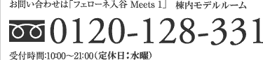 お問い合わせは「フェローネ入谷 Meets 1」棟内モデルルーム　0120-128-331　受付時間10:00〜21:00（水曜定休）