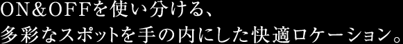 ON＆OFFを使い分ける、多彩なスポットを手の内にした快適ロケーション。