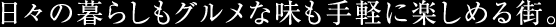 日々の暮らしグルメな味も手軽に楽しめる街。