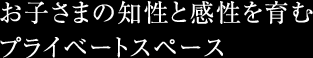 お子さまの知性と感性を育むプライベートスペース