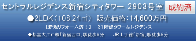 セントラルレジデンス新宿シティタワー 2903号室　●2LDK（108.24平米） 成約済　販売価格：14,600万円　◆都営大江戸線「新宿西口」駅徒歩6分　ＪＲ山手線「新宿」駅徒歩9分　新規リフォーム済！ 31階建タワー型レジデンス