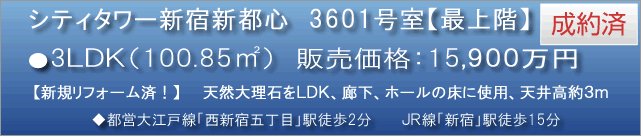 シティータワー新宿新都心　3LDK（100.85m2）成約済　販売価格：15,900万円　◆都営大江戸線「西新宿五丁目」駅徒歩2分　新規リフォーム済！　最上階の36F　2005年築